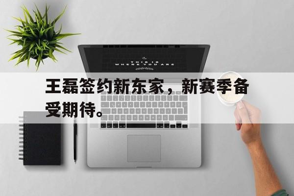 万博max官网-王磊签约新东家，新赛季备受期待。