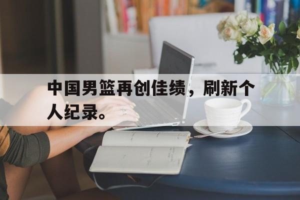 万博max官网-中国男篮再创佳绩，刷新个人纪录。