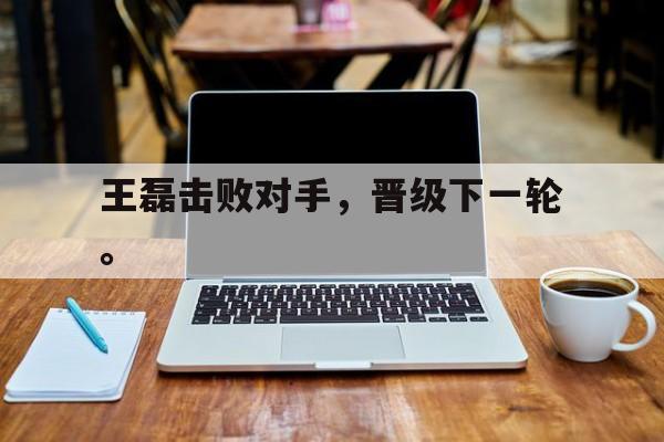 万博max官网-王磊击败对手，晋级下一轮。