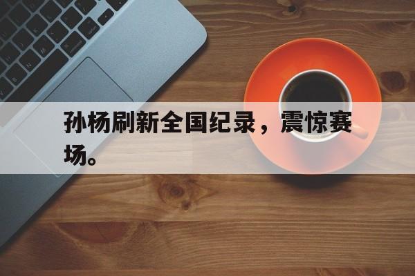 万博max官网-孙杨刷新全国纪录，震惊赛场。