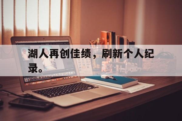 万博max官网-湖人再创佳绩，刷新个人纪录。