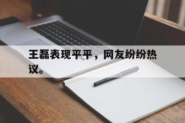 万博manbetx体育-王磊表现平平，网友纷纷热议。