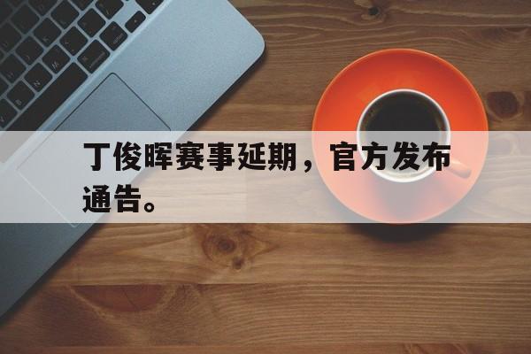 万博manbetx体育-丁俊晖赛事延期，官方发布通告。
