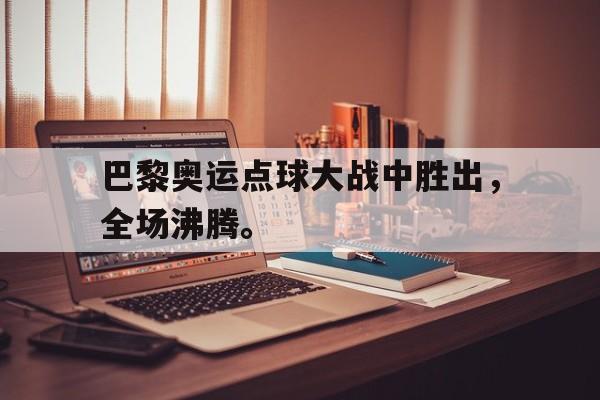 万博manbetx体育-巴黎奥运点球大战中胜出，全场沸腾。