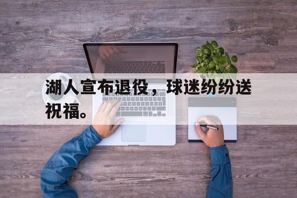 万博manbetx体育-湖人宣布退役，球迷纷纷送祝福。