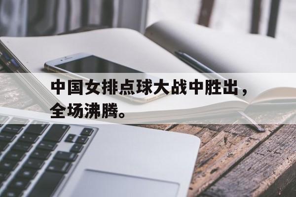 万博manbetx体育-中国女排点球大战中胜出，全场沸腾。