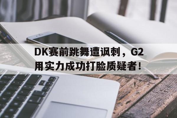 万博manbetx体育-DK赛前跳舞遭讽刺，G2用实力成功打脸质疑者！