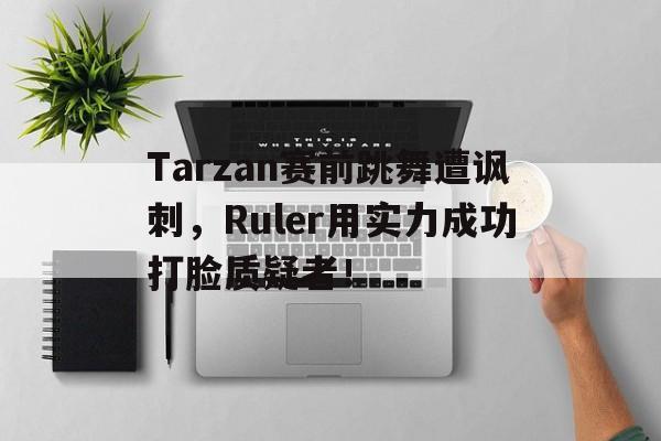 万博manbetx体育-Tarzan赛前跳舞遭讽刺，Ruler用实力成功打脸质疑者！