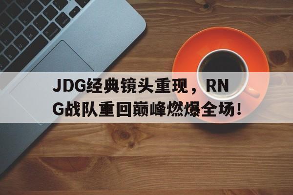 万博max官网-JDG经典镜头重现，RNG战队重回巅峰燃爆全场！