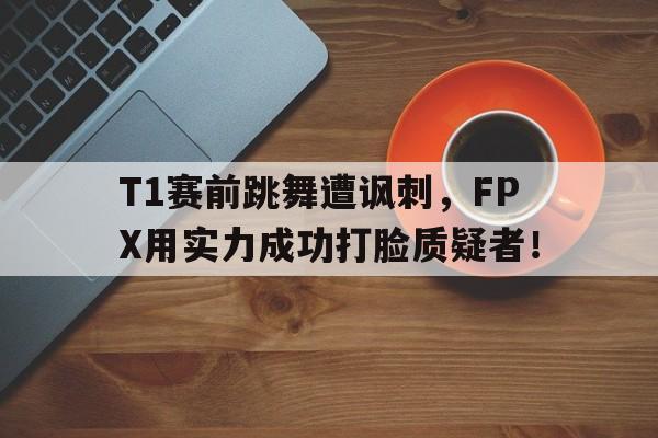 万博max官网-T1赛前跳舞遭讽刺，FPX用实力成功打脸质疑者！