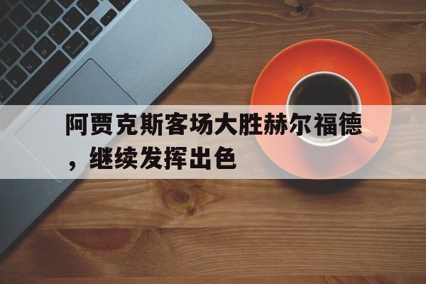 万博manbetx体育-阿贾克斯客场大胜赫尔福德，继续发挥出色