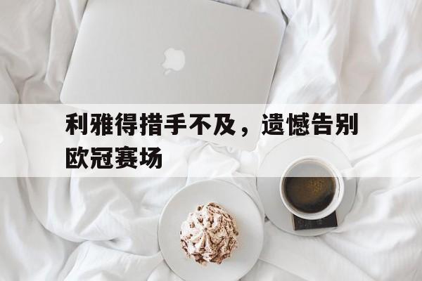 万博manbetx体育-利雅得措手不及，遗憾告别欧冠赛场