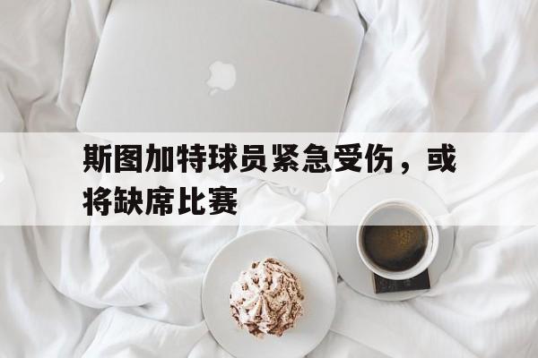 万博max官网-斯图加特球员紧急受伤，或将缺席比赛