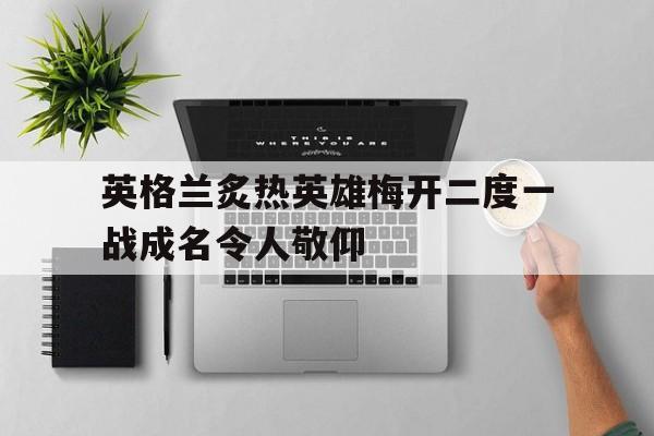 万博manbetx体育-英格兰炙热英雄梅开二度一战成名令人敬仰