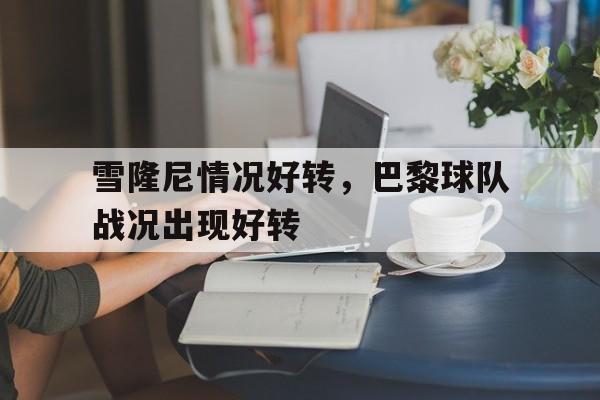 万博manbetx体育-雪隆尼情况好转，巴黎球队战况出现好转