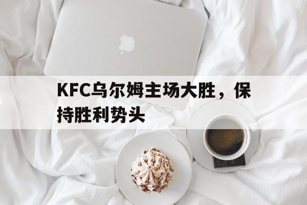 万博manbetx体育-KFC乌尔姆主场大胜，保持胜利势头