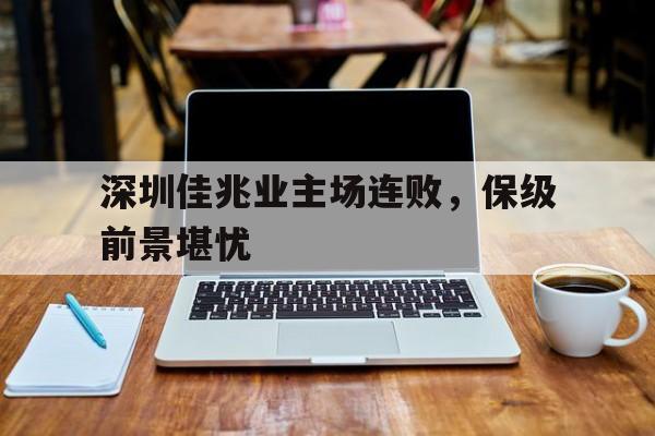 万博max官网-深圳佳兆业主场连败，保级前景堪忧