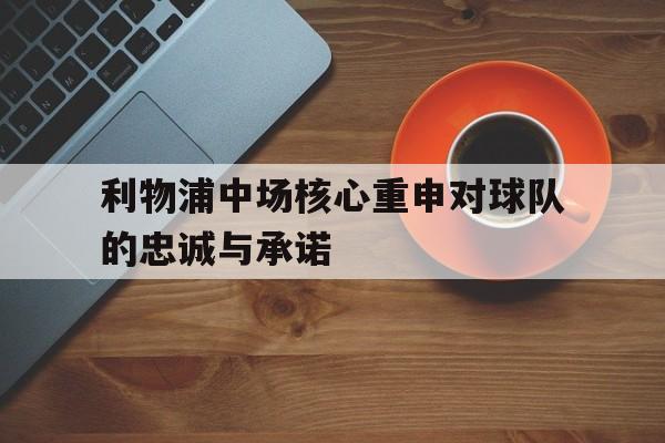 万博manbetx体育-利物浦中场核心重申对球队的忠诚与承诺