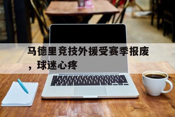 万博max官网-马德里竞技外援受赛季报废，球迷心疼