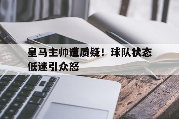 万博max官网-皇马主帅遭质疑！球队状态低迷引众怒