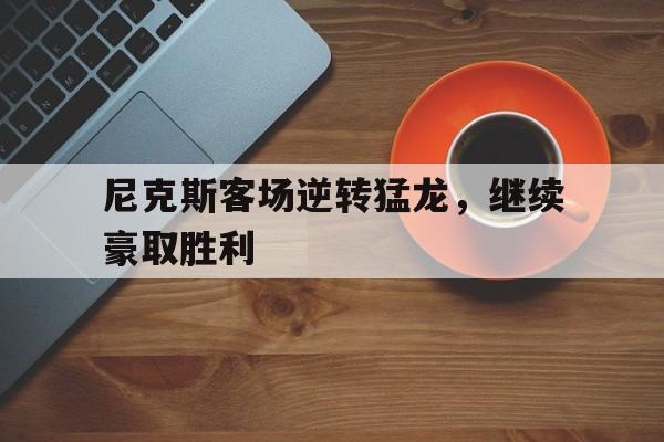 万博manbetx体育-尼克斯客场逆转猛龙，继续豪取胜利