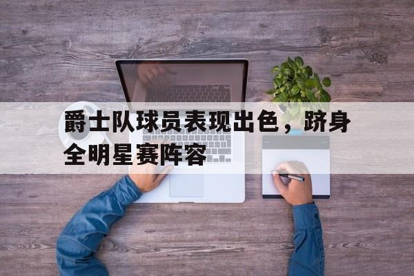 万博manbetx体育-爵士队球员表现出色，跻身全明星赛阵容