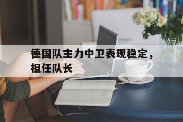 万博manbetx体育-德国队主力中卫表现稳定，担任队长