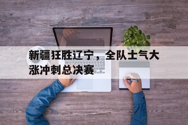 万博max官网-新疆狂胜辽宁，全队士气大涨冲刺总决赛