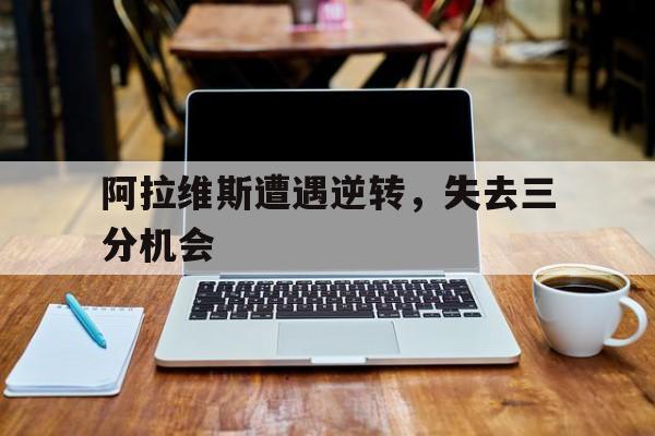 万博max官网-阿拉维斯遭遇逆转，失去三分机会