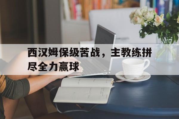 万博max官网-西汉姆保级苦战，主教练拼尽全力赢球