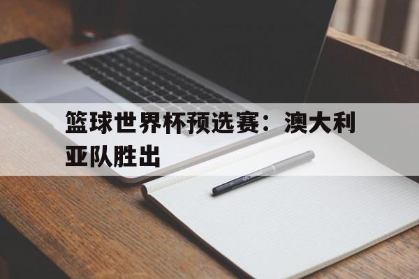 万博max官网-篮球世界杯预选赛：澳大利亚队胜出