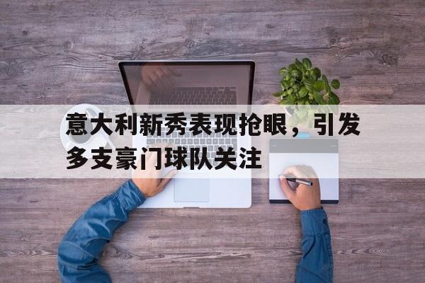 万博max官网-意大利新秀表现抢眼，引发多支豪门球队关注